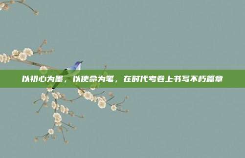 以初心为墨,以使命为笔,在时代考卷上书写不朽篇章