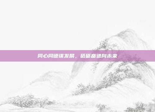 同心同德谋发展，砥砺奋进向未来