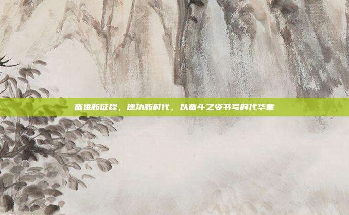 奋进新征程,建功新时代,以奋斗之姿书写时代华章