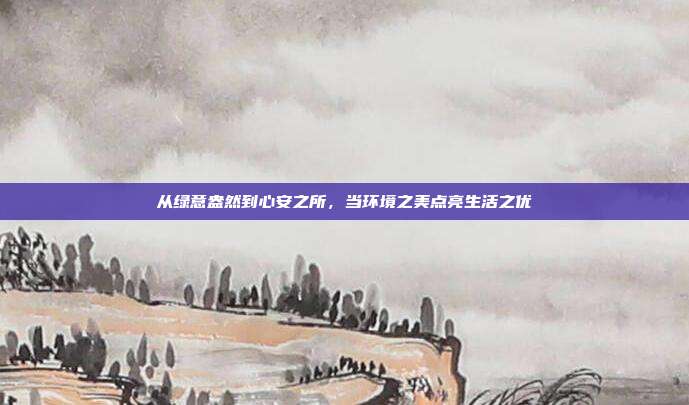 从绿意盎然到心安之所,当环境之美点亮生活之优