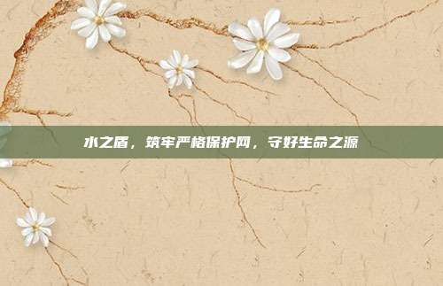 水之盾,筑牢严格保护网,守好生命之源