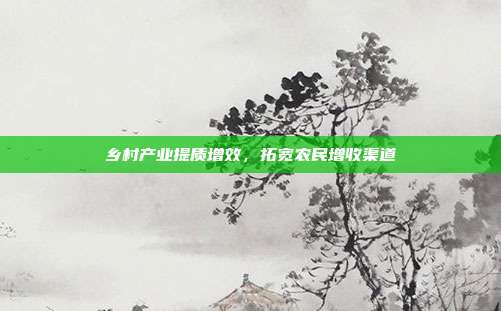 乡村产业提质增效,拓宽农民增收渠道