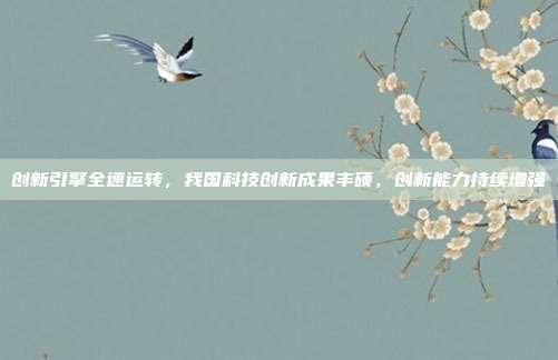 创新引擎全速运转,我国科技创新成果丰硕,创新能力持续增强