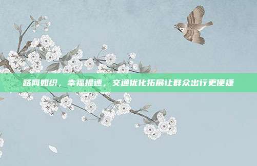 路网如织，幸福提速，交通优化拓展让群众出行更便捷