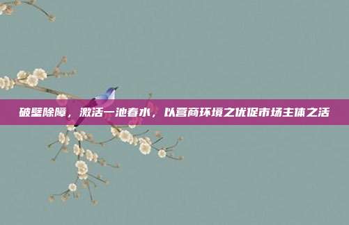 破壁除障，激活一池春水，以营商环境之优促市场主体之活