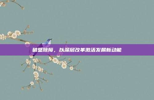 破壁除障，以深层改革激活发展新动能