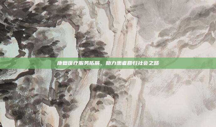 康复医疗服务拓展,助力患者回归社会之路