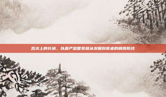 舌尖上的长城,以最严监管筑就从农田到餐桌的钢铁防线