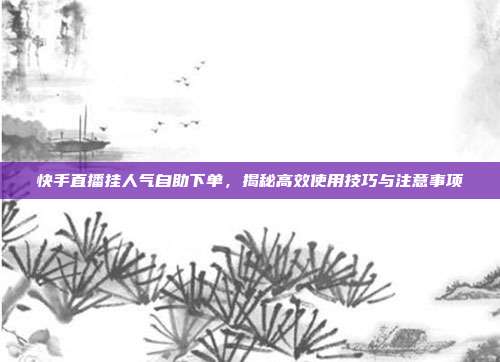 快手直播挂人气自助下单,揭秘高效使用技巧与注意事项