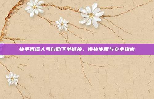 快手直播人气自助下单链接，链接使用与安全指南