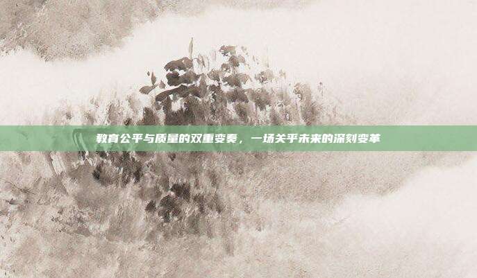 教育公平与质量的双重变奏，一场关乎未来的深刻变革