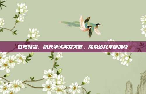 苍穹新程，航天领域再获突破，探索步伐不断加快