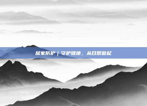居家防护|守护健康,从日常做起