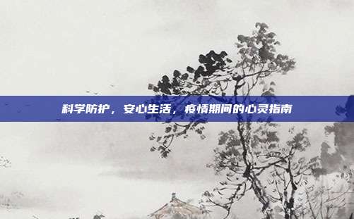 科学防护,安心生活,疫情期间的心灵指南