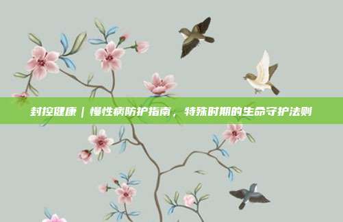 封控健康|慢性病防护指南,特殊时期的生命守护法则