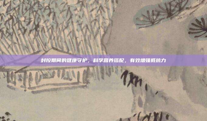 封控期间的健康守护,科学营养搭配,有效增强抵抗力