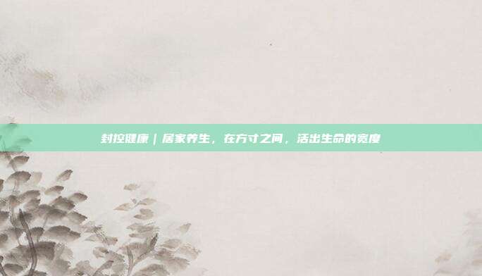 封控健康|居家养生,在方寸之间,活出生命的宽度