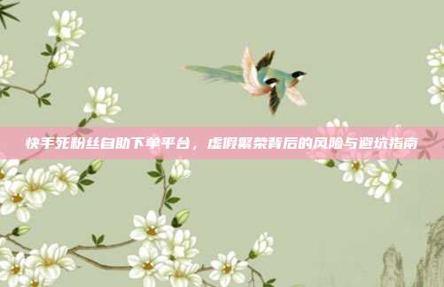 快手死粉丝自助下单平台，虚假繁荣背后的风险与避坑指南