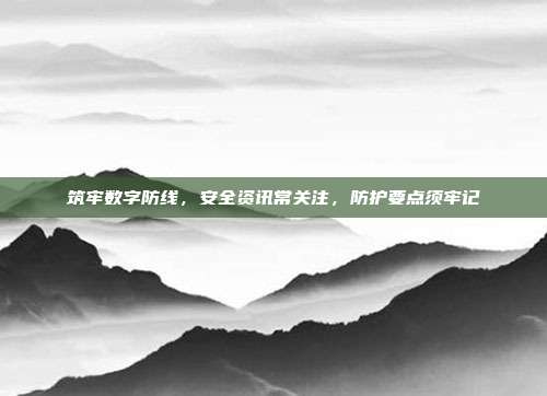 筑牢数字防线,安全资讯常关注,防护要点须牢记