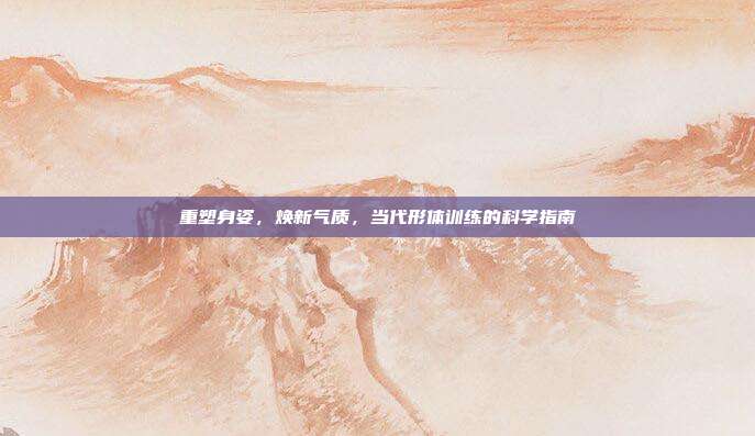 重塑身姿，焕新气质，当代形体训练的科学指南