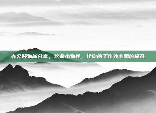 办公好物新分享,这些小物件,让你的工作效率翻倍提升