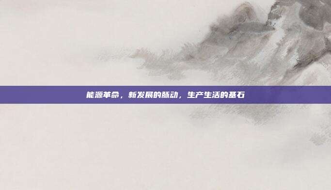 能源革命,新发展的脉动,生产生活的基石