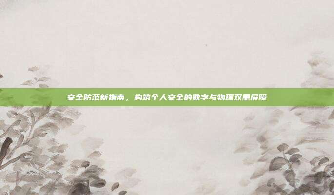 安全防范新指南,构筑个人安全的数字与物理双重屏障