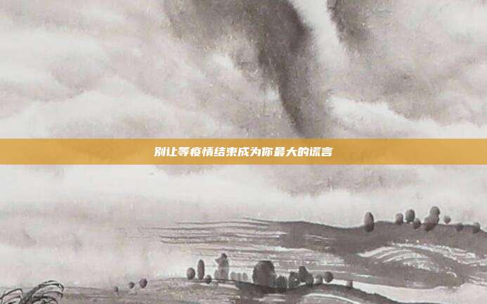 别让等疫情结束成为你最大的谎言