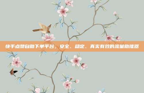 快手点赞自助下单平台，安全、稳定、真实有效的流量助推器