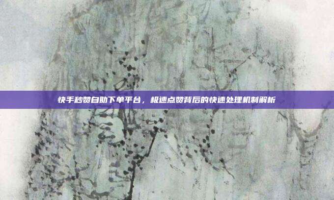 快手秒赞自助下单平台，极速点赞背后的快速处理机制解析