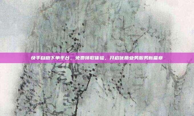 快手自助下单平台，免费领取体验，开启优质业务服务新篇章