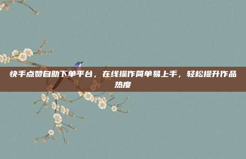快手点赞自助下单平台，在线操作简单易上手，轻松提升作品热度