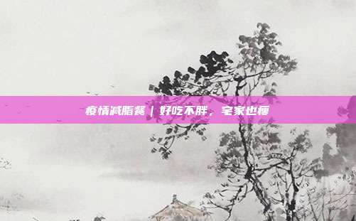 疫情减脂餐|好吃不胖,宅家也瘦