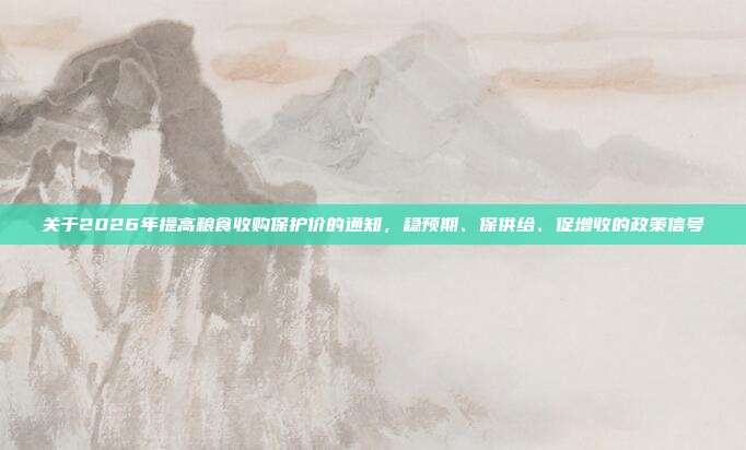 关于2026年提高粮食收购保护价的通知,稳预期、保供给、促增收的政策信号