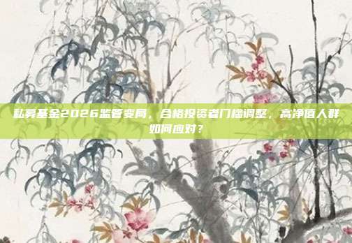 私募基金2026监管变局,合格投资者门槛调整,高净值人群如何应对?