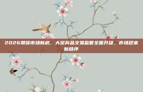 2026期货市场新规，大宗商品交易监管全面升级，市场迎来新秩序