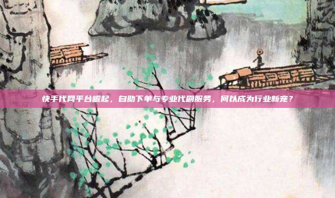 快手代网平台崛起,自助下单与专业代刷服务,何以成为行业新宠?