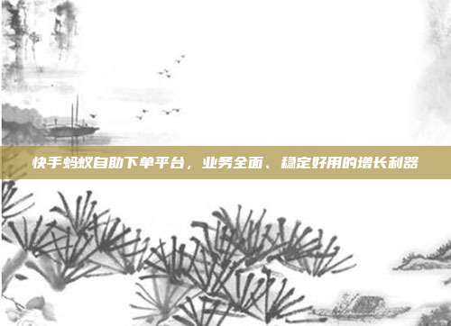 快手蚂蚁自助下单平台，业务全面、稳定好用的增长利器
