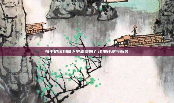 快手协议自助下单靠谱吗?详细评测与解答