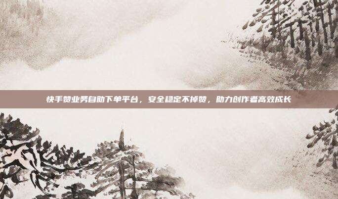 快手赞业务自助下单平台,安全稳定不掉赞,助力创作者高效成长