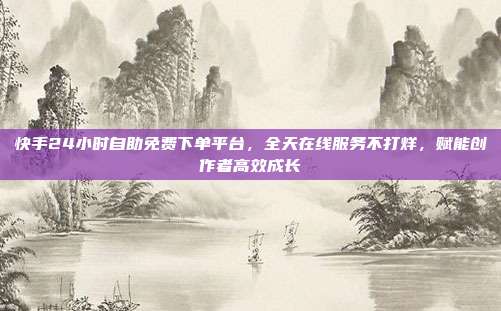 快手24小时自助免费下单平台,全天在线服务不打烊,赋能创作者高效成长