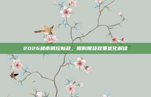 2026楼市调控新政,限购限贷政策优化解读