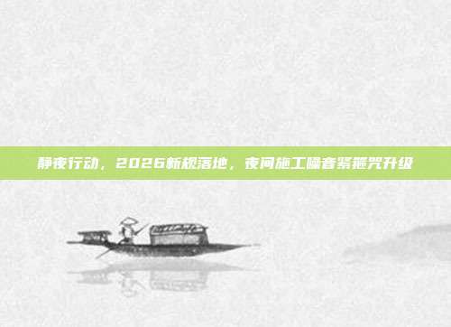 静夜行动,2026新规落地,夜间施工噪音紧箍咒升级