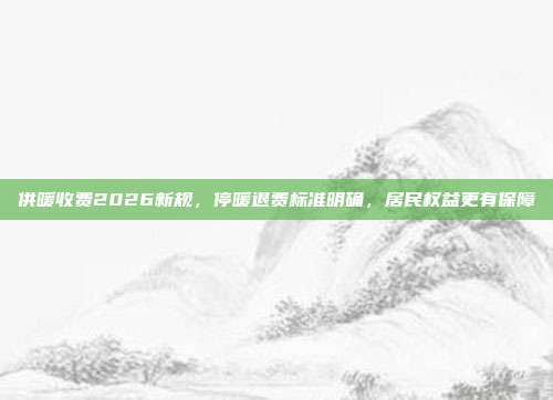 供暖收费2026新规,停暖退费标准明确,居民权益更有保障