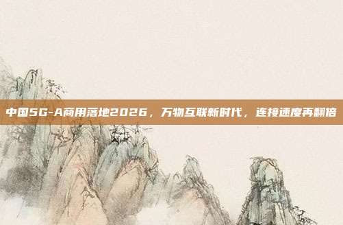 中国5G-A商用落地2026，万物互联新时代，连接速度再翻倍