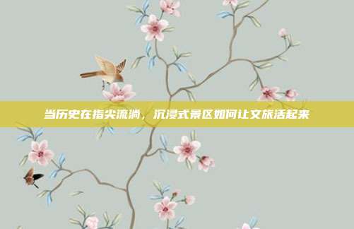 当历史在指尖流淌,沉浸式景区如何让文旅活起来