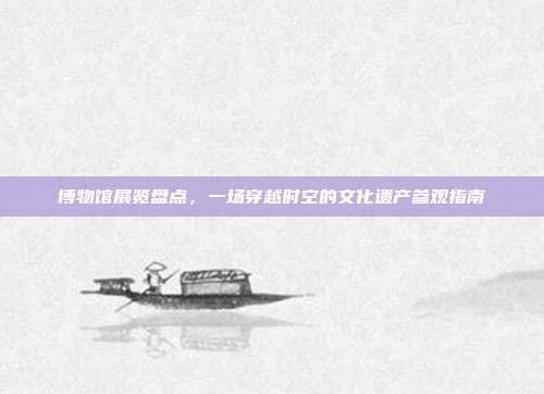 博物馆展览盘点,一场穿越时空的文化遗产参观指南