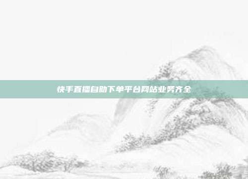 快手直播自助下单平台网站业务齐全