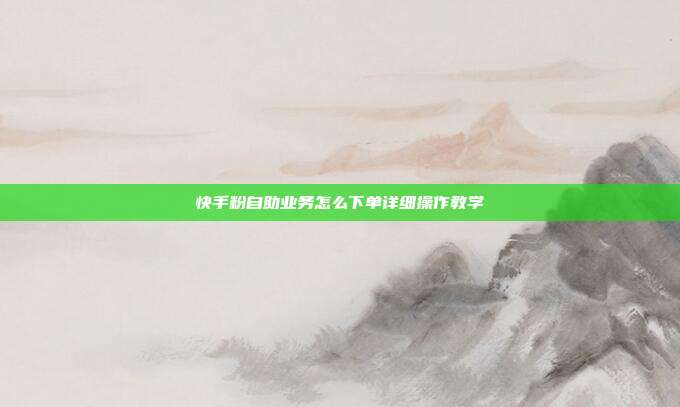 快手粉自助业务怎么下单详细操作教学