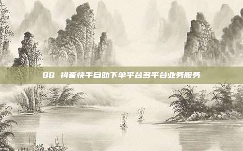 QQ 抖音快手自助下单平台多平台业务服务